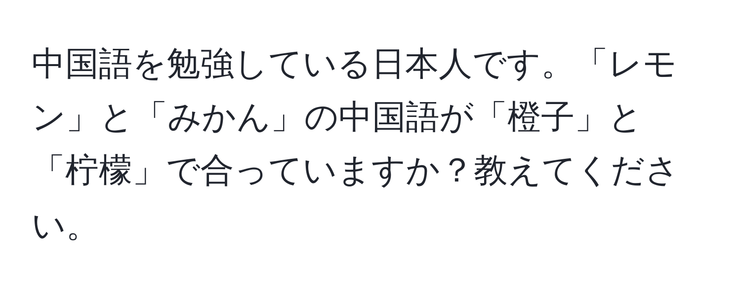 中国語を勉強している日本人です。「レモン」と「みかん」の中国語が「橙子」と「柠檬」で合っていますか？教えてください。