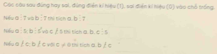 Các câu sau đúng hay sai, đúng điển kí hiệu (1), sai điển kí hiệu (0) vào chỗ trống. 
Nếu a 7vab:7 thi tích a. b:7
Nếu a 5:b:5 và c / 5 thì tích a, b. c:5
Nếu a ∠ c:b É c với c!= 0 thi tích a. b / c