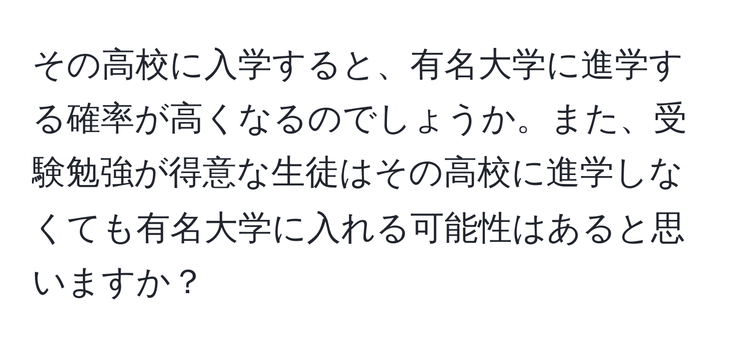 その高校に入学すると、有名大学に進学する確率が高くなるのでしょうか。また、受験勉強が得意な生徒はその高校に進学しなくても有名大学に入れる可能性はあると思いますか？