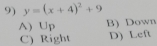 y=(x+4)^2+9
A) Up B) Down
C) Right D) Left