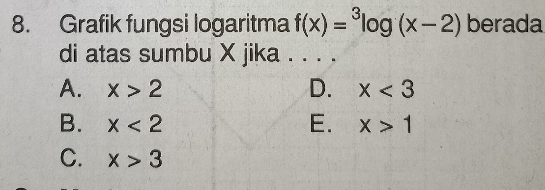 Grafik fungsi logaritma f(x)=^3log (x-2) berada
di atas sumbu X jika . . . .
A. x>2 D. x<3</tex>
B. x<2</tex> E. x>1
C. x>3