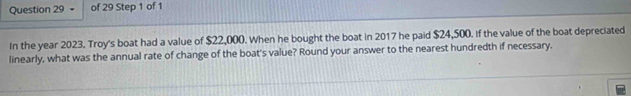 In the year 2023, Troy's boat had a value of $22,000. When he bought the boat in 2017 he paid $24,500. If the value of the boat depreciated 
linearly, what was the annual rate of change of the boat's value? Round your answer to the nearest hundredth if necessary.