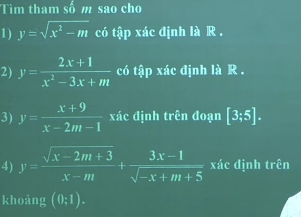 Tìm tham Shat O m sao cho 
1) y=sqrt(x^2-m) có tập xác định là R . 
2) y= (2x+1)/x^2-3x+m  có tập xác định là R . 
3) y= (x+9)/x-2m-1  xác định trên đoạn [3;5]. 
4) y= (sqrt(x-2m+3))/x-m + (3x-1)/sqrt(-x+m+5)  xác định trên 
khoảng (0;1).