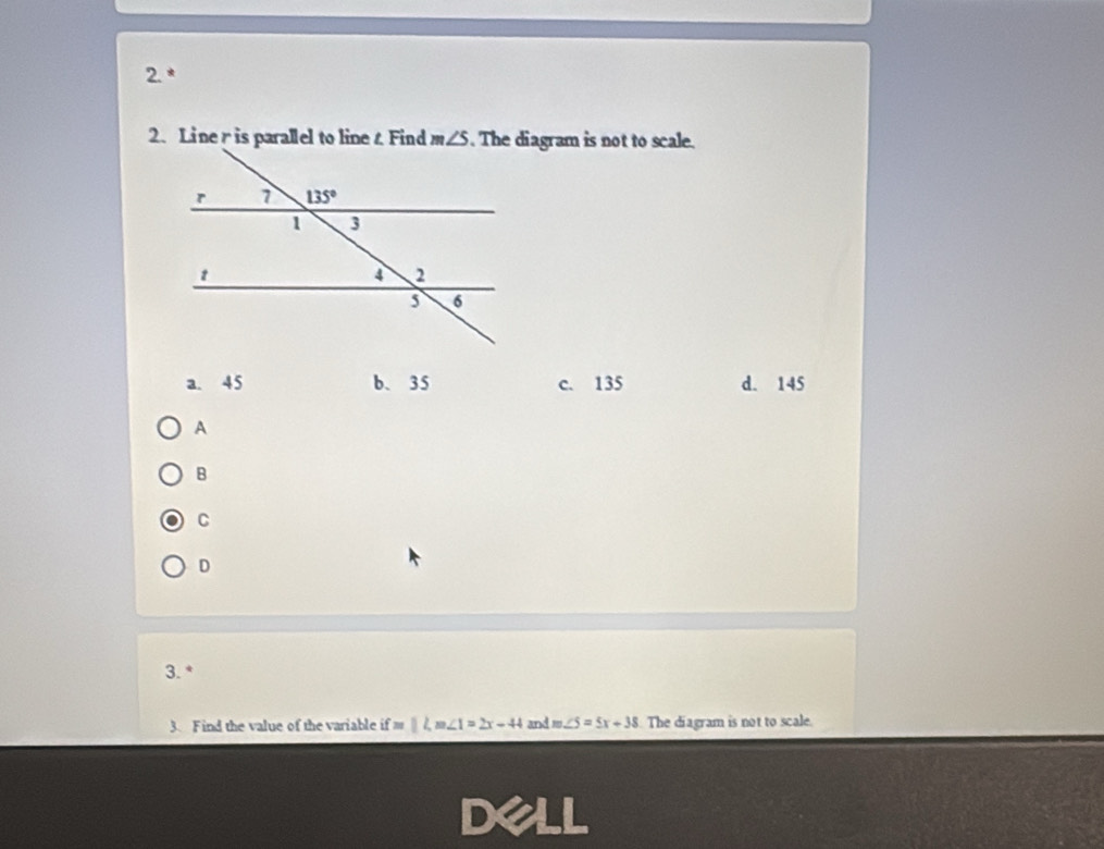 2.*
2. Liner is parallel to line t Find m∠ S. The diagram is not to scale.
a. 45 b、35 c. 135 d. 145
A
B
C
D
3. *
3. Find the value of the variable ifm||Lm∠ 1=2x-44 and m∠ 5=5x+38 The diagram is not to scale.
Dell