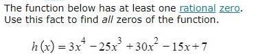 The function below has at least one rational zero. 
Use this fact to find all zeros of the function.
h(x)=3x^4-25x^3+30x^2-15x+7