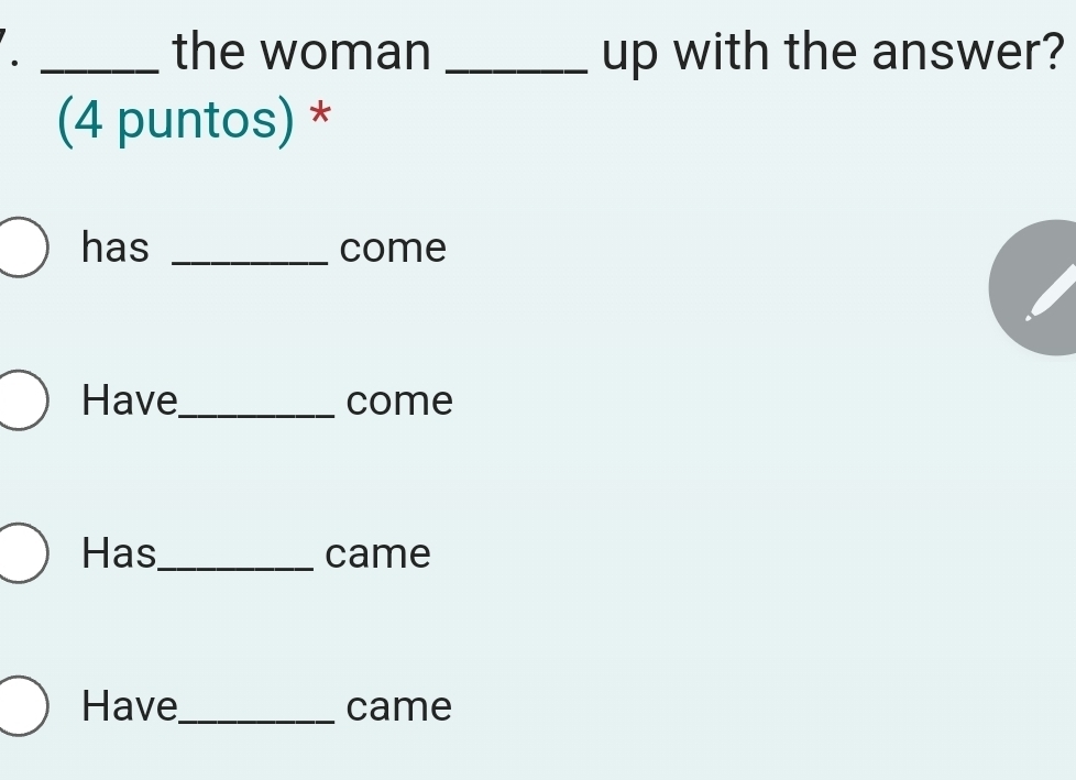 the woman 
· __up with the answer? 
(4 puntos) * 
has _come 
Have_ come 
Has_ came 
Have_ came