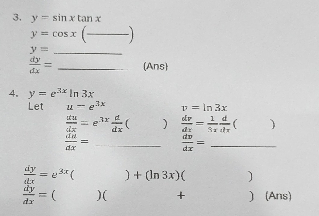 y=sin xtan x
__ y=cos x(_ )
_ y=
 dy/dx = _(Ans) 
4. y=e^(3x)ln 3x
Let u=e^(3x) v=ln 3x
 du/dx =e^(3x) d/dx  ( )  dv/dx = 1/3x  d/dx  ( ) 
_  du/dx =
_  dv/dx =
 dy/dx =e^(3x) a 
) +(ln 3x)()
 dy/dx = ( (Ans) 
)( 
+ 
