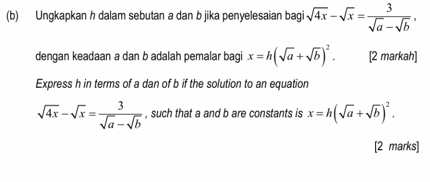 Ungkapkan h dalam sebutan a dan b jika penyelesaian bagi sqrt(4x)-sqrt(x)= 3/sqrt(a)-sqrt(b) , 
dengan keadaan a dan b adalah pemalar bagi x=h(sqrt(a)+sqrt(b))^2. [2 markah] 
Express h in terms of a dan of b if the solution to an equation
sqrt(4x)-sqrt(x)= 3/sqrt(a)-sqrt(b)  , such that a and b are constants is x=h(sqrt(a)+sqrt(b))^2. 
[2 marks]