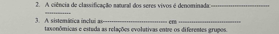 A ciência de classificação natural dos seres vivos é denominada:_ 
_ 
3. A sistemática inclui as_ em_ 
taxonômicas e estuda as relações evolutivas entre os diferentes grupos.