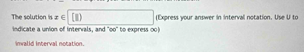 The solution is x (Express your answer in interval notation. Use U to 
indicate a union of intervals, and "oo ' to express ∞) 
invalid interval notation.