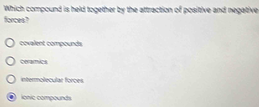 Which compound is held together by the attraction of positive and negative
forces?
covalent compounds
ceramics
intermolecular forces
. ionic compounds