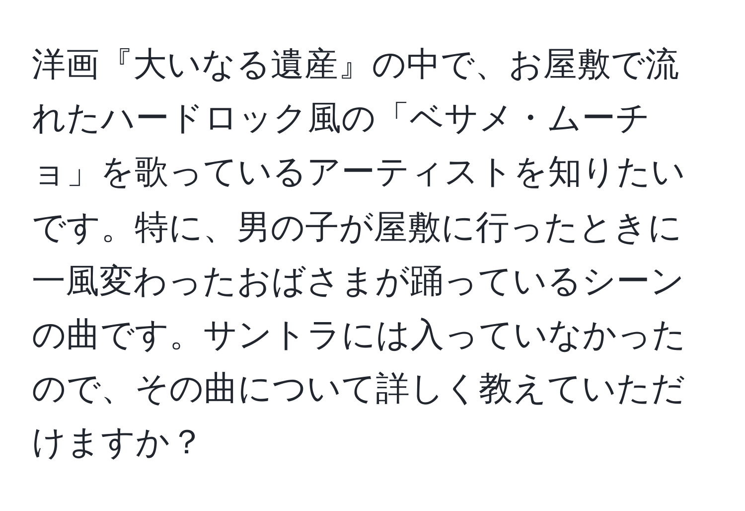 洋画『大いなる遺産』の中で、お屋敷で流れたハードロック風の「ベサメ・ムーチョ」を歌っているアーティストを知りたいです。特に、男の子が屋敷に行ったときに一風変わったおばさまが踊っているシーンの曲です。サントラには入っていなかったので、その曲について詳しく教えていただけますか？