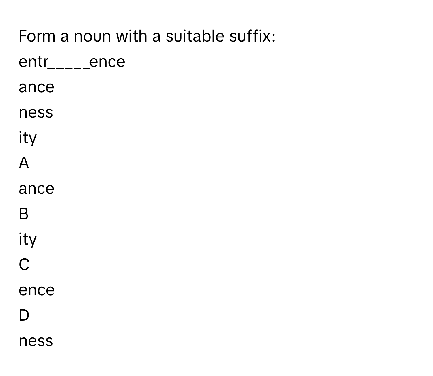 Form a noun with a suitable suffix:
entr_____ence
ance
ness
ity

A  
ance 


B  
ity 


C  
ence 


D  
ness