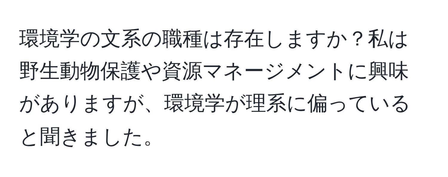 環境学の文系の職種は存在しますか？私は野生動物保護や資源マネージメントに興味がありますが、環境学が理系に偏っていると聞きました。