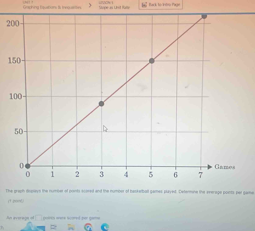 LESSON 5 Back to Intro Page 
Graphing Equations & Inequalities Slope as Unit Rate 
2 
1 
The graph displays the number of points scored and the number of basketball games played. Determine the average points per game 
(1 paint) 
An average of □ points were scored per game 
h