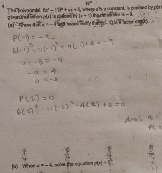 10^(th) 
9 
The polynomial 6x^3-11x^2+ax+4 where ais a constant, is denoted by p(x)
given that when p(x) is divided by (x+1) the remainder is - 9. 
(a) Show that a=-4 and hence verify that (x-2) s a factor ong(x). 
(b) When a=-4 , solve the equation p(x)=0