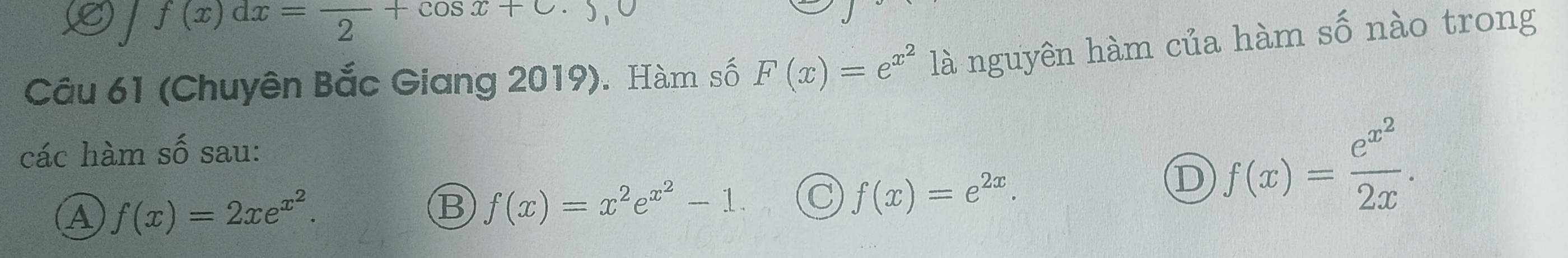 f(x)dx=frac 2+cos x+c· 5,0
Câu 61 (Chuyên Bắc Giang 2019). Hàm số F(x)=e^(x^2) là nguyên hàm của hàm số nào trong
các hàm số sau:
A f(x)=2xe^(x^2).
B f(x)=x^2e^(x^2)-1. C f(x)=e^(2x).
D f(x)=frac e^(x^2)2x.