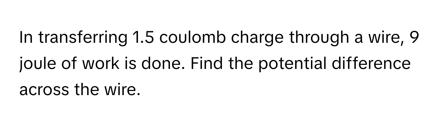 In transferring 1.5 coulomb charge through a wire, 9 joule of work is done. Find the potential difference across the wire.