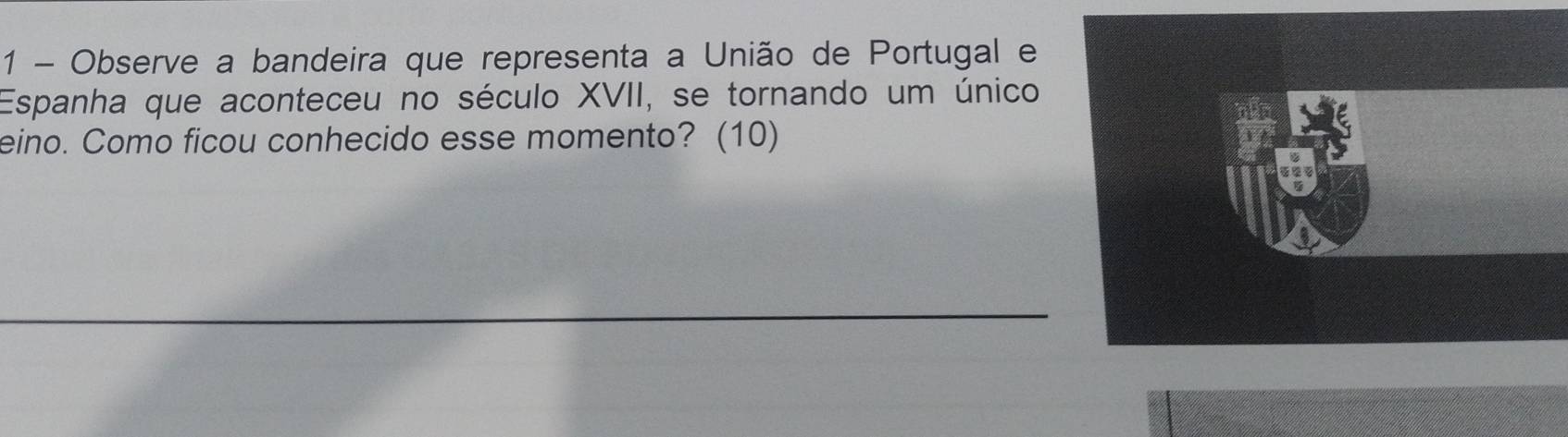 Observe a bandeira que representa a União de Portugal e 
Espanha que aconteceu no século XVII, se tornando um único 
eino. Como ficou conhecido esse momento? (10)