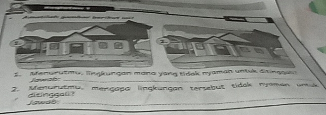 Menurutma, lingkungan mana yang tidak nyaman untuk ditingg a 
Jawab:_ 
2. Menurutmu, mengapa lingkungan tersebut tidak nyaman untuk 
ditinggali? 
Jawab:_