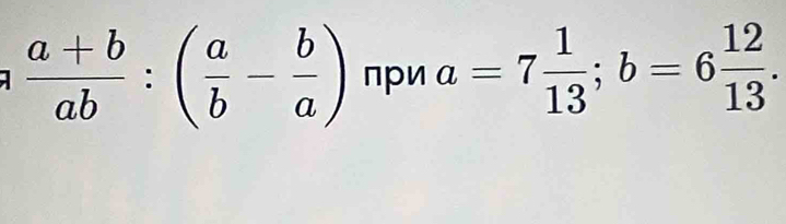  (a+b)/ab :( a/b - b/a ) пpи a=7 1/13 ; b=6 12/13 .