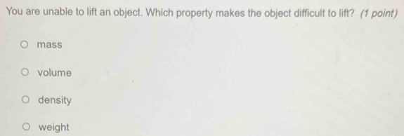 You are unable to lift an object. Which property makes the object difficult to lift? (1 point)
mass
volume
density
weight