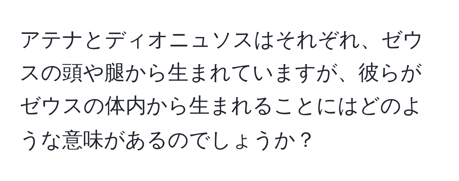 アテナとディオニュソスはそれぞれ、ゼウスの頭や腿から生まれていますが、彼らがゼウスの体内から生まれることにはどのような意味があるのでしょうか？