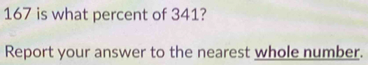 167 is what percent of 341? 
Report your answer to the nearest whole number.