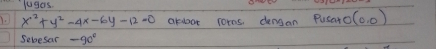 lugas. 
1. x^2+y^2-4x-6y-12=0 akbot roras, dengan Pusato (0,0)
Sebesar -90°