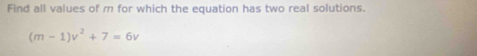 Find all values of m for which the equation has two real solutions.
(m-1)v^2+7=6v