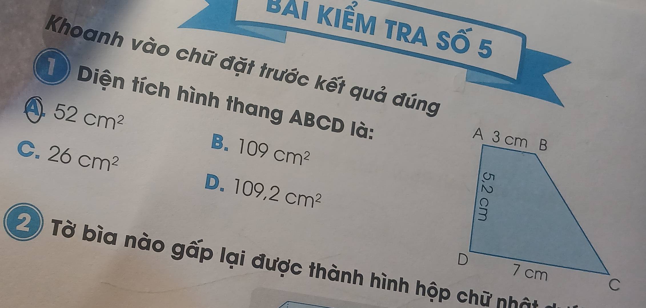 Bai kIểM tRA Số 5
Khoanh vào chữ đặt trước kết quả đúng
1) Diện tích hình thang ABCD là:
④ 52cm^2
B.
C. 26cm^2 109cm^2
D. 109,2cm^2
20 Tờ bìa nào gấp lại được thành hình hộp chữ nhân