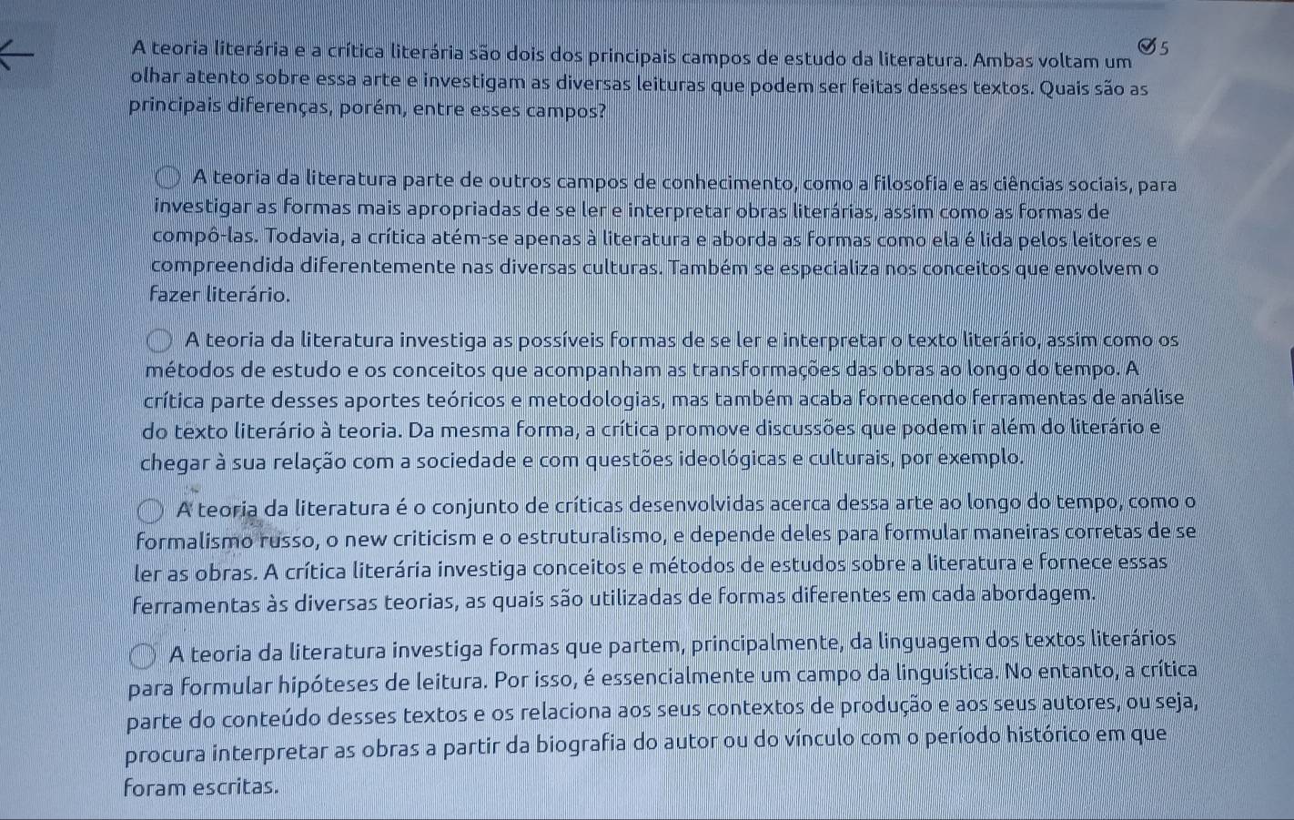 A teoria literária e a crítica literária são dois dos principais campos de estudo da literatura. Ambas voltam um
olhar atento sobre essa arte e investigam as diversas leituras que podem ser feitas desses textos. Quais são as
principais diferenças, porém, entre esses campos?
A teoria da literatura parte de outros campos de conhecimento, como a filosofia e as ciências sociais, para
investigar as formas mais apropriadas de se ler e interpretar obras literárias, assim como as formas de
compô-las. Todavia, a crítica atém-se apenas à literatura e aborda as formas como ela é lida pelos leitores e
compreendida diferentemente nas diversas culturas. Também se especializa nos conceitos que envolvem o
fazer literário.
A teoria da literatura investiga as possíveis formas de se ler e interpretar o texto literário, assim como os
métodos de estudo e os conceitos que acompanham as transformações das obras ao longo do tempo. A
crítica parte desses aportes teóricos e metodologias, mas também acaba fornecendo ferramentas de análise
do texto literário à teoria. Da mesma forma, a crítica promove discussões que podem ir além do literário e
chegar à sua relação com a sociedade e com questões ideológicas e culturais, por exemplo.
A teoria da literatura é o conjunto de críticas desenvolvidas acerca dessa arte ao longo do tempo, como o
formalismo russo, o new criticism e o estruturalismo, e depende deles para formular maneiras corretas de se
ler as obras. A crítica literária investiga conceitos e métodos de estudos sobre a literatura e fornece essas
ferramentas às diversas teorias, as quais são utilizadas de formas diferentes em cada abordagem.
A teoria da literatura investiga formas que partem, principalmente, da linguagem dos textos literários
para formular hipóteses de leitura. Por isso, é essencialmente um campo da linguística. No entanto, a crítica
parte do conteúdo desses textos e os relaciona aos seus contextos de produção e aos seus autores, ou seja,
procura interpretar as obras a partir da biografia do autor ou do vínculo com o período histórico em que
foram escritas.