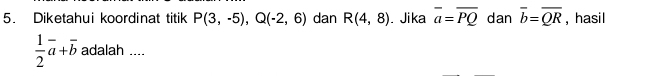 Diketahui koordinat titik P(3,-5), Q(-2,6) dan R(4,8). Jika overline a=overline PQ dan overline b=overline QR , hasil
 1/2 vector a+overline b adalah ....