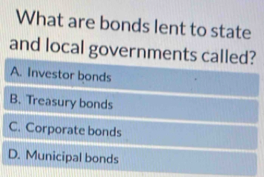 What are bonds lent to state
and local governments called?
A. Investor bonds
B. Treasury bonds
C. Corporate bonds
D. Municipal bonds