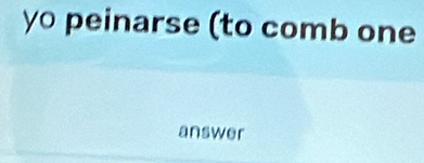 yo peinarse (to comb one 
answer