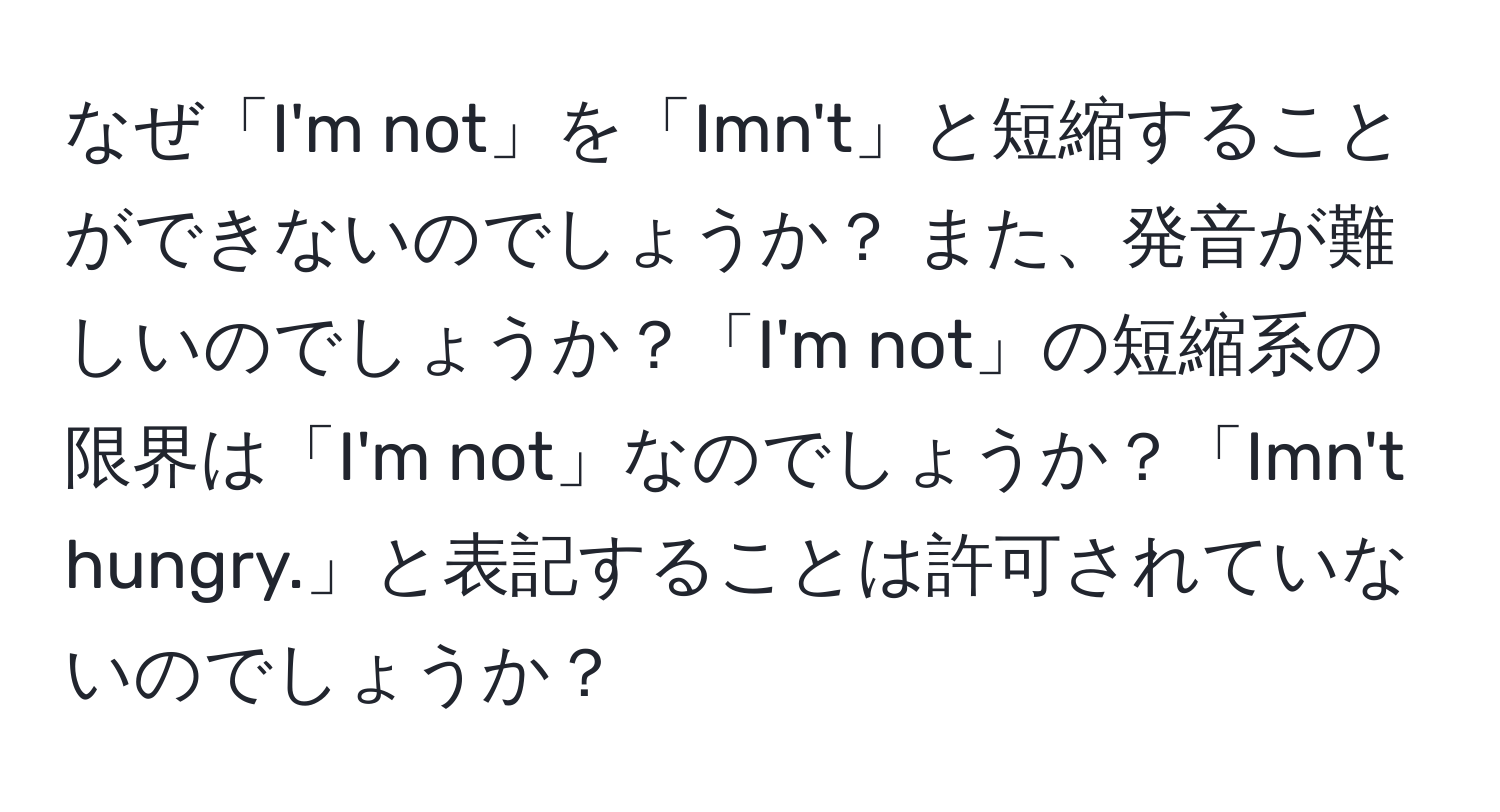 なぜ「I'm not」を「Imn't」と短縮することができないのでしょうか？ また、発音が難しいのでしょうか？「I'm not」の短縮系の限界は「I'm not」なのでしょうか？「Imn't hungry.」と表記することは許可されていないのでしょうか？