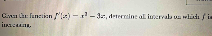 Given the function f'(x)=x^3-3x , determine all intervals on which f is 
increasing.