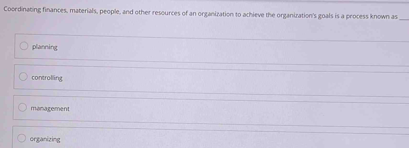 Coordinating finances, materials, people, and other resources of an organization to achieve the organization’s goals is a process known as_
planning
controlling
management
organizing