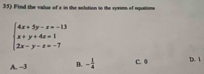 Find the value of z in the solution to the system of equations
beginarrayl 4x+5y-z=-13 x+y+4z=1 2x-y-z=-7endarray.
C. 0 D. 1
A. -3
B. - 1/4 