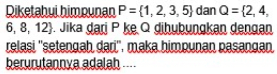 Diketahui himpunan P= 1,2,3,5 dan Q= 2,4,
6,8,12. Jika dari P ke Q dihubungkan dengan 
relași ''setengah dari''. maka himpunan paşangan, 
berurutannya adalah ....