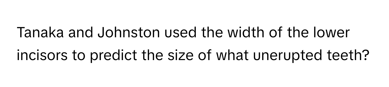 Tanaka and Johnston used the width of the lower incisors to predict the size of what unerupted teeth?