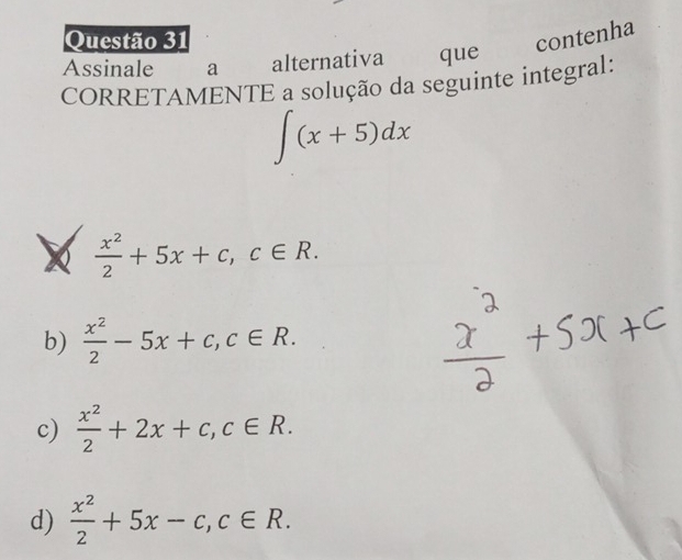 contenha
Assinale a alternativa que
CORRETAMENTE a solução da seguinte integral:
∈t (x+5)dx
X  x^2/2 +5x+c, c∈ R.
b)  x^2/2 -5x+c, c∈ R.
c)  x^2/2 +2x+c, c∈ R.
d)  x^2/2 +5x-c, c∈ R.