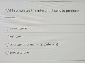 ICSH stimulates the interstitial cells to produce
_.
seminogelin
estrogen
androgens (primarily testosterone)
progesterone