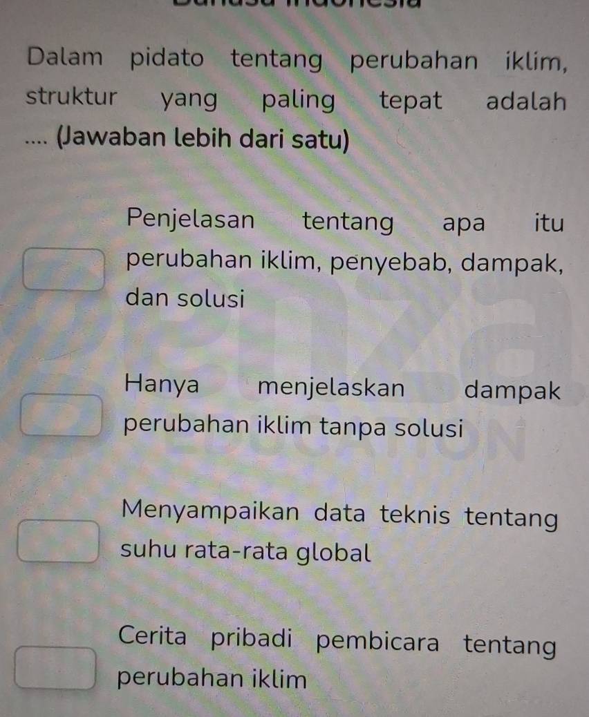 Dalam pidato tentang perubahan iklim,
struktur yang paling tepat adalah
.... (Jawaban lebih dari satu)
Penjelasan tentang apa itu
perubahan iklim, penyebab, dampak,
dan solusi
Hanya menjelaskan dampak
perubahan iklim tanpa solusi
Menyampaikan data teknis tentang
suhu rata-rata global
Cerita pribadi pembicara tentan
perubahan iklim