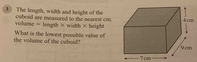 The length, width and height of the 
cuboid are measured to the nearest cm. 
volume = length × width × height 
What is the lowest possible value of 
the volume of the cuboid?