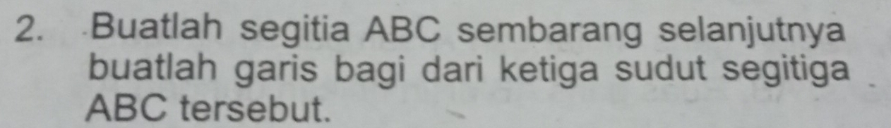 Buatlah segitia ABC sembarang selanjutnya 
buatlah garis bagi dari ketiga sudut segitiga
ABC tersebut.