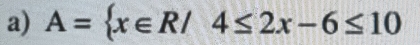 A= x∈ R/4≤ 2x-6≤ 10