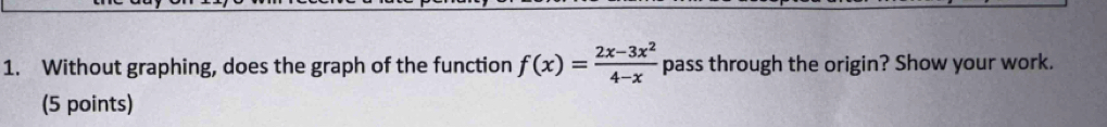 Without graphing, does the graph of the function f(x)= (2x-3x^2)/4-x  pass through the origin? Show your work. 
(5 points)