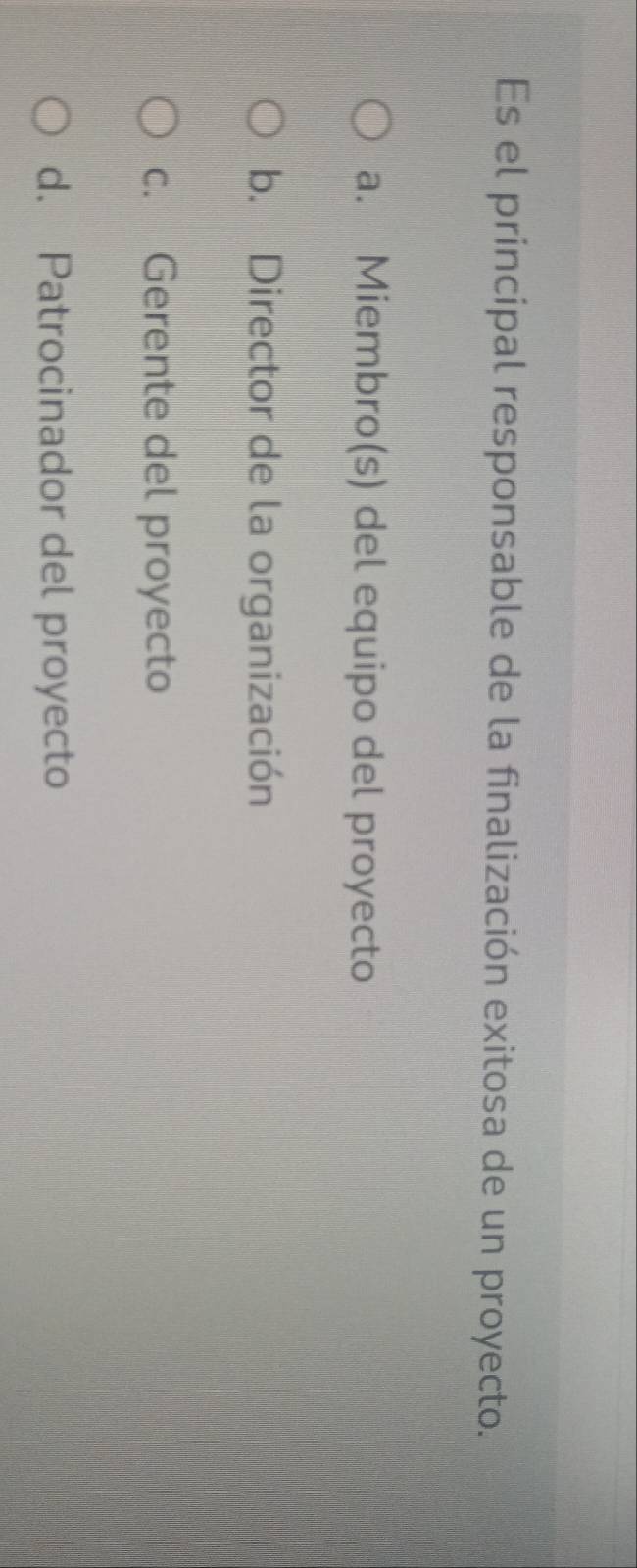 Es el principal responsable de la finalización exitosa de un proyecto.
a. Miembro(s) del equipo del proyecto
b. Director de la organización
c. Gerente del proyecto
d. Patrocinador del proyecto