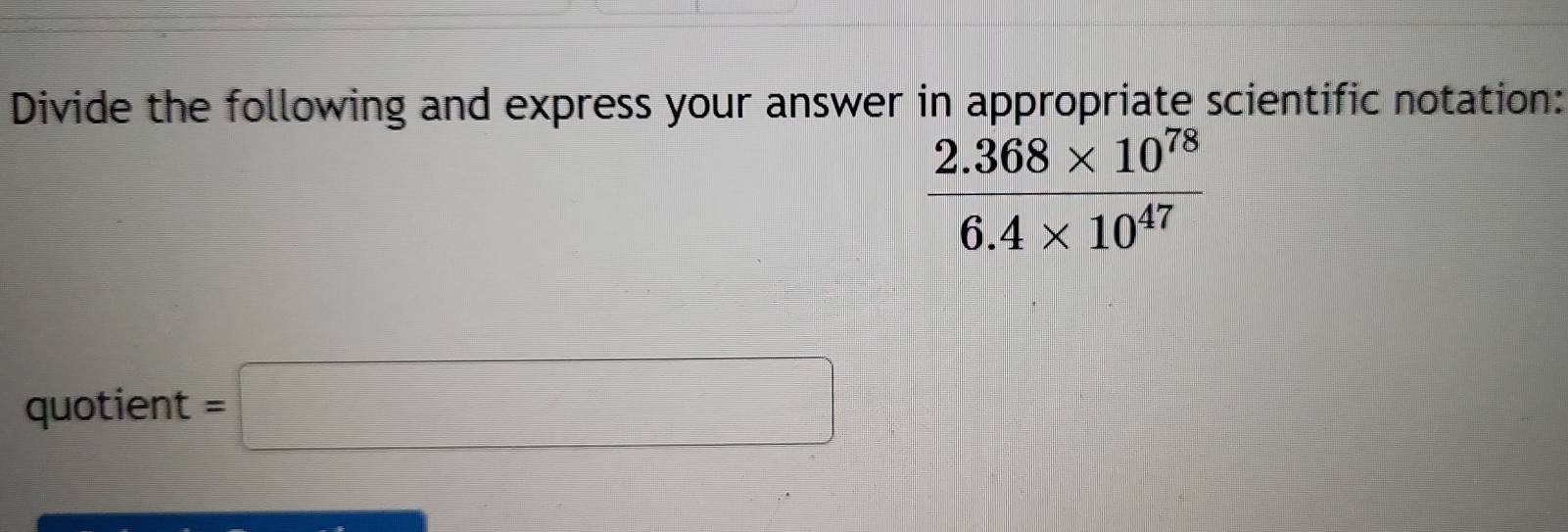 Divide the following and express your answer in appropriate scientific notation:
 (2.368* 10^(78))/6.4* 10^(47) 
quotient =□